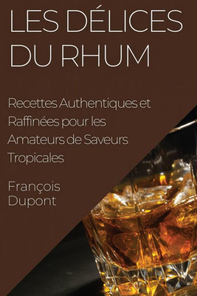 Les Delices Du Rhum: Recettes Authentiques Et Raffinees Pour Les Amateurs De Saveurs Tropicales (French Edition)