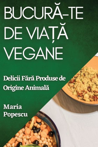 Bucura-Te De Via?A Vegane: Delicii Fara Produse De Origine Animala (Romanian Edition)
