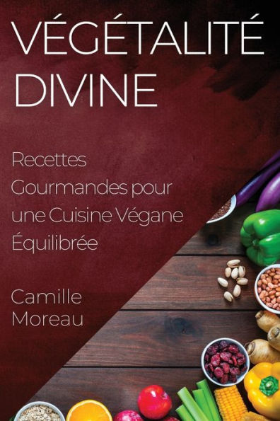 Vegetalite Divine: Recettes Gourmandes Pour Une Cuisine Vegane equilibree (French Edition)
