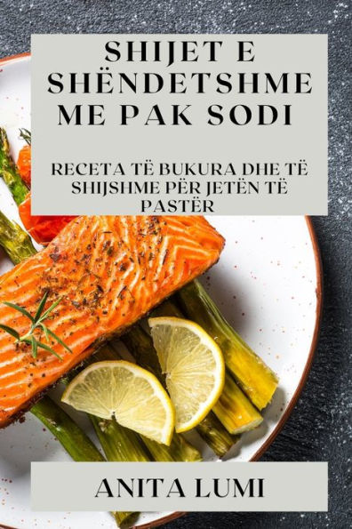 Shijet E Shëndetshme Me Pak Sodi: Receta Të Bukura Dhe Të Shijshme Për Jetën Të Pastër (Albanian Edition)