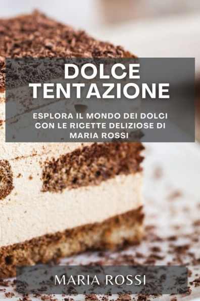 Dolce Tentazione: Esplora Il Mondo Dei Dolci Con Le Ricette Deliziose Di Maria Rossi (Italian Edition)