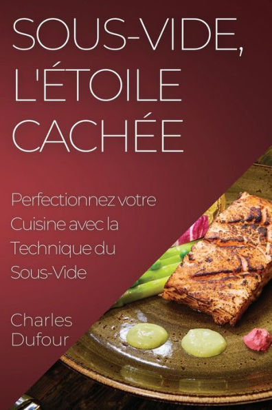 Sous-Vide, L'etoile Cachee: Perfectionnez Votre Cuisine Avec La Technique Du Sous-Vide (French Edition)