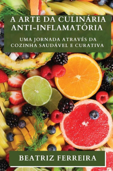 A Arte Da Culinária Anti-Inflamatória: Uma Jornada Atraves Da Cozinha Saudável E Curativa (Portuguese Edition)