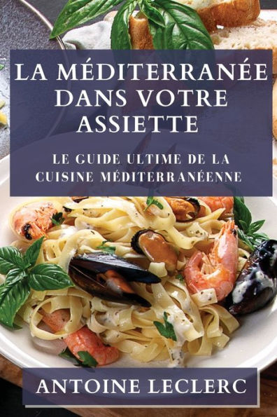 La Mediterranee Dans Votre Assiette: Le Guide Ultime De La Cuisine Mediterraneenne (French Edition)
