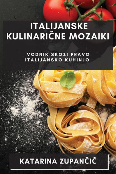 Italijanske Kulinaricne Mozaiki: Vodnik Skozi Pravo Italijansko Kuhinjo (Slovene Edition)