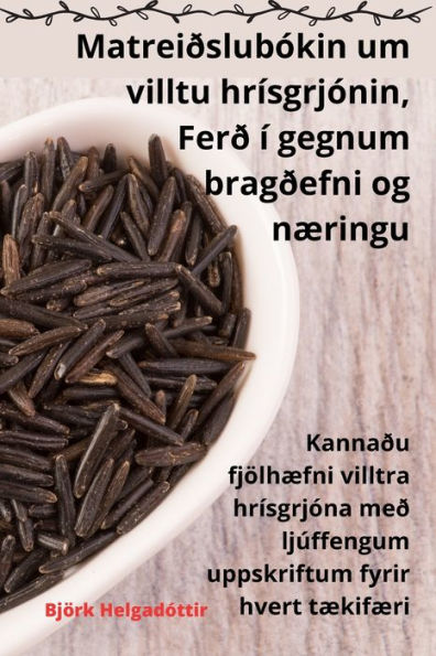 Matreiðslubókin Um Villtu Hrísgrjónin, Ferð Í Gegnum Bragðefni Og Næringu (Icelandic Edition)