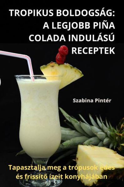 Tropikus Boldogság: A Legjobb Piña Colada Indulású Receptek (Hungarian Edition)