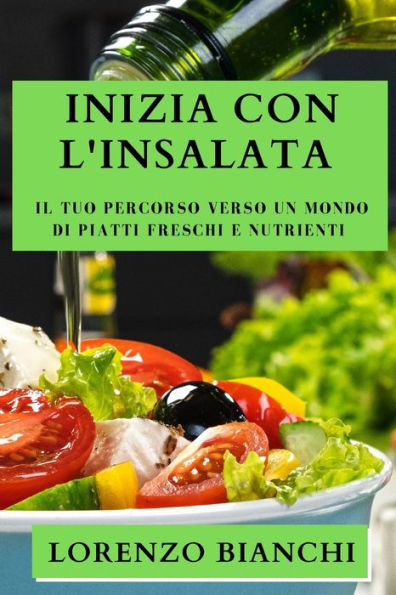 Inizia Con L'Insalata: Il Tuo Percorso Verso Un Mondo Di Piatti Freschi E Nutrienti (Edición Italiana)