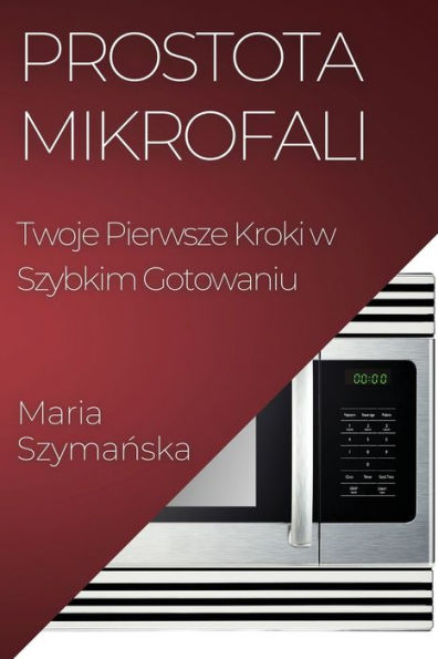 Prostota Mikrofali: Twoje Pierwsze Kroki W Szybkim Gotowaniu (Polish Edition)