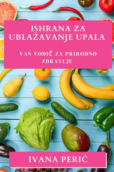 Ishrana Za Ublazavanje Upala: Vas Vodic Za Prirodno Zdravlje (Croatian Edition)