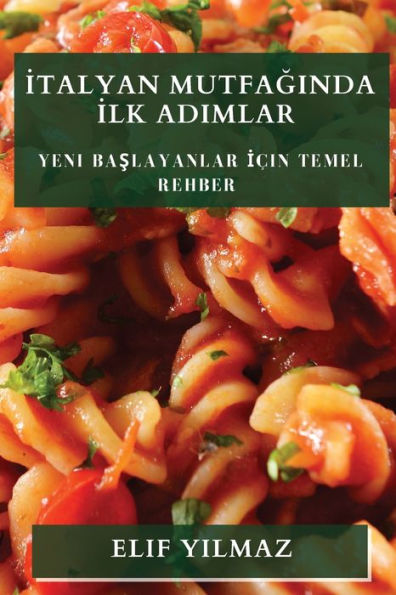 Italyan Mutfaginda Ilk Adimlar: Yeni Baslayanlar Icin Temel Rehber (Turkish Edition)