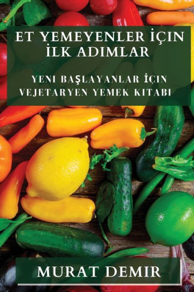 Et Yemeyenler Icin Ilk Adimlar: Yeni Baslayanlar Icin Vejetaryen Yemek Kitabi (Turkish Edition)