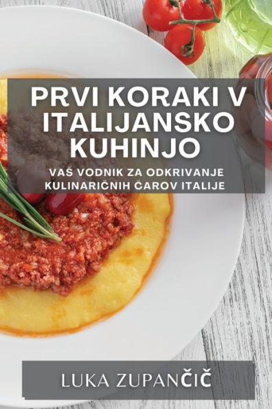 Prvi Koraki V Italijansko Kuhinjo: Vas Vodnik Za Odkrivanje Kulinaricnih Carov Italije (Slovene Edition)
