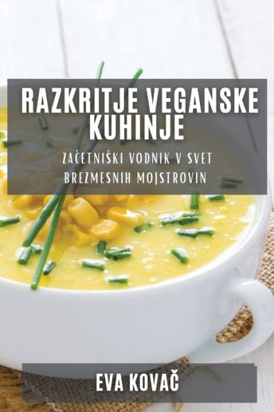 Razkritje Veganske Kuhinje: Zacetniski Vodnik V Svet Brezmesnih Mojstrovin (Slovene Edition)