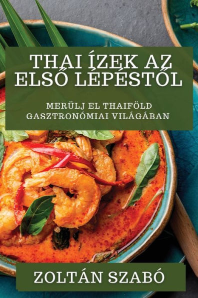 Thai Ízek Az Elso Lepestol: Merülj El Thaiföld Gasztronómiai Világában (Hungarian Edition)