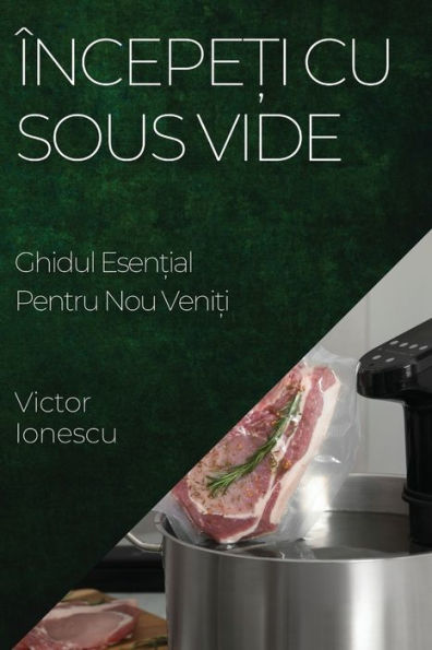 Începe?I Cu Sous Vide: Ghidul Esen?Ial Pentru Nou Veni?I (Romanian Edition)