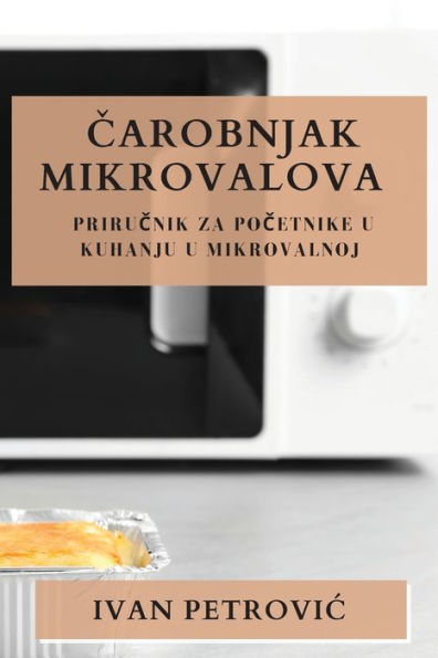 Carobnjak Mikrovalova: Prirucnik Za Pocetnike U Kuhanju U Mikrovalnoj (Croatian Edition)