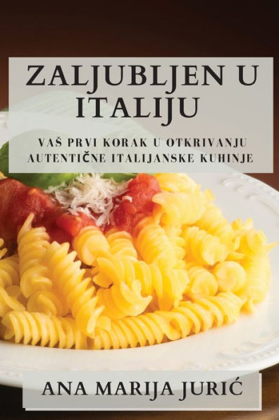 Zaljubljen U Italiju: Vas Prvi Korak U Otkrivanju Autenticne Italijanske Kuhinje (Croatian Edition)