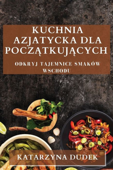 Kuchnia Azjatycka Dla Poczatkujacych: Odkryj Tajemnice Smaków Wschodu (Polish Edition)