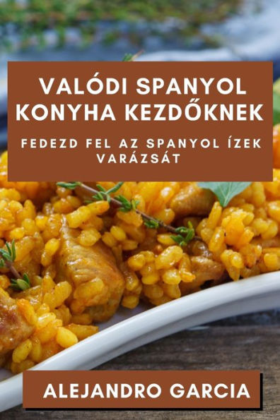 Valódi Spanyol Konyha Kezdoknek: Fedezd Fel Az Spanyol Ízek Varázsát (Hungarian Edition)