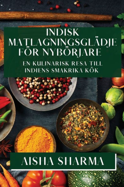 Indisk Matlagningsglädje För Nybörjare: En Kulinarisk Resa Till Indiens Smakrika Kök (Edición sueca)
