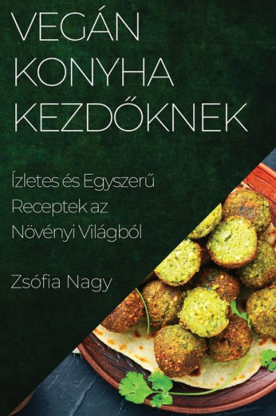 Vegán Konyha Kezdoknek: Ízletes es Egyszeru Receptek Az Növenyi Világból (Hungarian Edition)