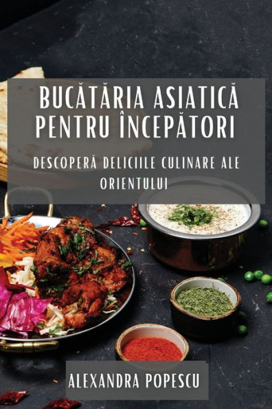 Bucataria Asiatica Pentru Începatori: Descopera Deliciile Culinare Ale Orientului (Romanian Edition)