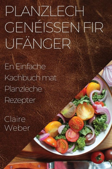 Planzlech Geneissen Fir Ufänger: En Einfache Kachbuch Mat Planzleche Rezepter (Luxembourgish Edition)