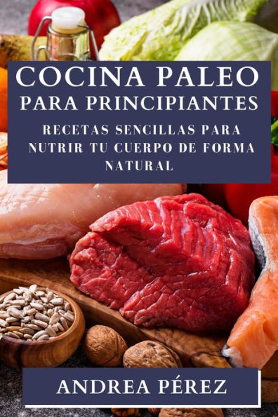 Cocina Paleo Para Principiantes: Recetas Sencillas Para Nutrir Tu Cuerpo De Forma Natural (Spanish Edition)
