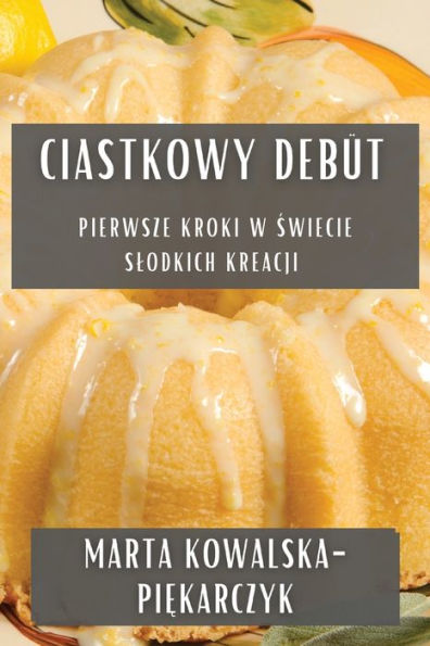 Ciastkowy Debüt: Pierwsze Kroki W Swiecie Slodkich Kreacji (Polish Edition)