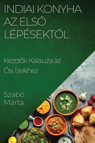 Indiai Konyha Az Elso Lepesektol: Kezdok Kalauza Az Osi Ízekhez (Hungarian Edition)