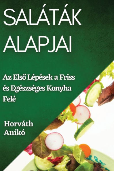 Saláták Alapjai: Az Elso Lepesek A Friss es Egeszseges Konyha Fele (Hungarian Edition)