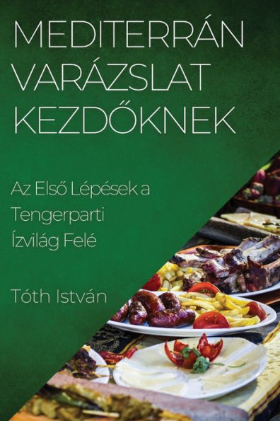 Mediterrán Varázslat Kezdoknek: Az Elso Lepesek A Tengerparti Ízvilág Fele (Hungarian Edition)