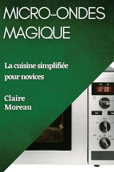 Micro-Ondes Magique: La Cuisine Simplifiee Pour Novices (French Edition)