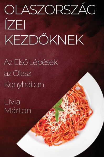 Olaszország Ízei Kezdoknek: Az Elso Lepesek Az Olasz Konyhában (Hungarian Edition)