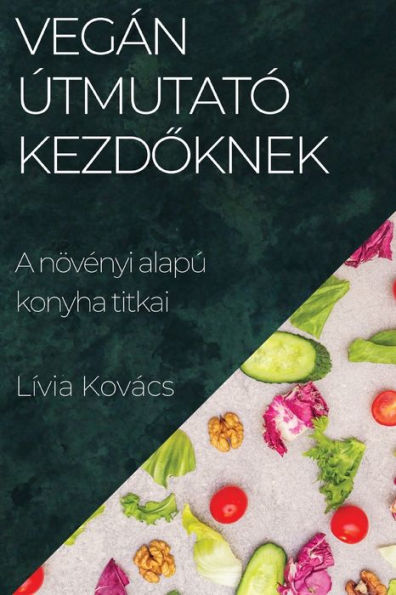 Vegán Útmutató Kezdoknek: A Növenyi Alapú Konyha Titkai (Edición húngara)