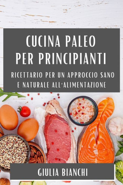Cucina Paleo Per Principianti: Ricettario Per Un Approccio Sano E Naturale All'Alimentazione (Italian Edition)