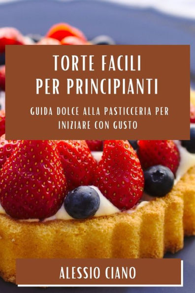 Torte Facili Per Principianti: Guida Dolce Alla Pasticceria Per Iniziare Con Gusto (Italian Edition)