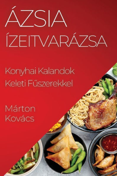 Ázsia Ízeitvarázsa: Konyhai Kalandok Keleti Fuszerekkel (Hungarian Edition)