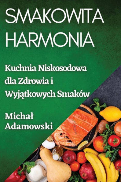Smakowita Harmonia: Kuchnia Niskosodowa Dla Zdrowia I Wyjatkowych Smaków (Polish Edition)