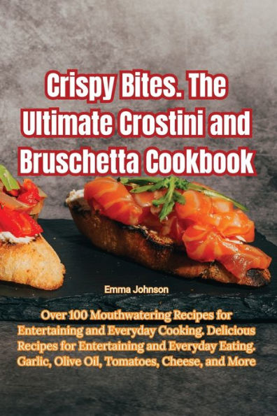 Crispy Bites. The Ultimate Crostini And Bruschetta Cookbook