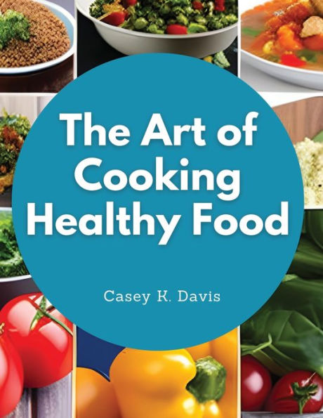 The Art Of Cooking Healthy Food: Kitchen-Tested Recipes For Living And Eating Well Every Day - 9781835520185