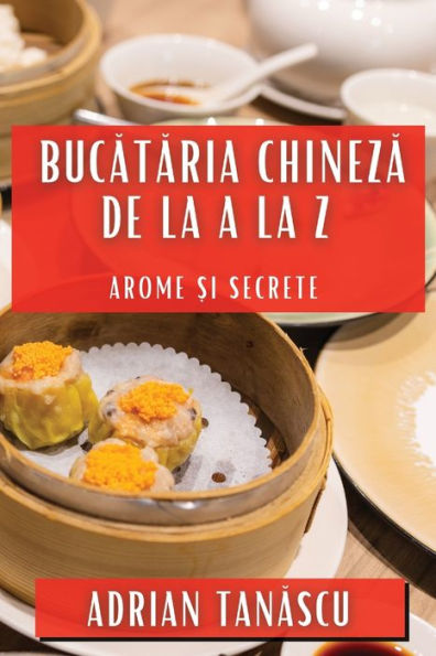 Bucataria Chineza De La A La Z: Arome ?I Secrete (Romanian Edition)