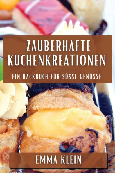 Zauberhafte Kuchenkreationen: Ein Backbuch Für Süße Genüsse (German Edition)
