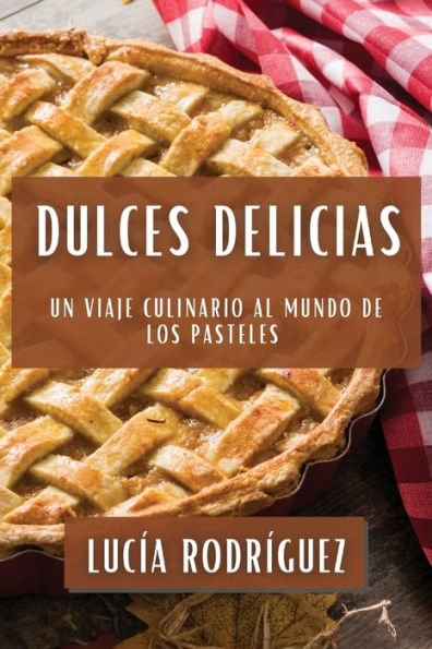 Dulces Delicias: Un Viaje Culinario Al Mundo De Los Pasteles (Spanish Edition)