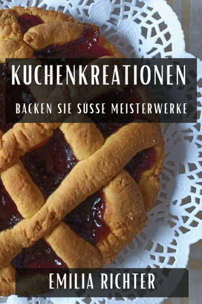 Kuchenkreationen: Backen Sie Süße Meisterwerke (German Edition)