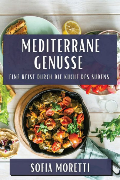 Mediterrane Genüsse: Eine Reise Durch Die Küche Des Südens (German Edition)
