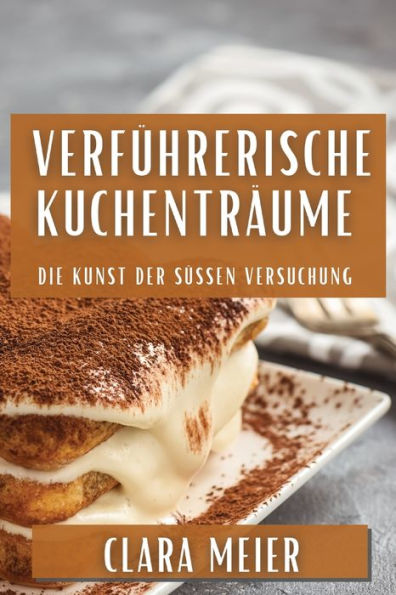 Verführerische Kuchenträume: Die Kunst Der Süßen Versuchung (German Edition)