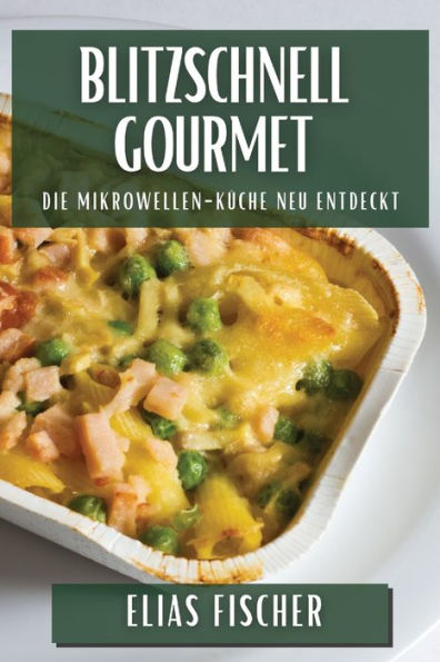 Blitzschnell Gourmet: Die Mikrowellen-Küche Neu Entdeckt (German Edition)