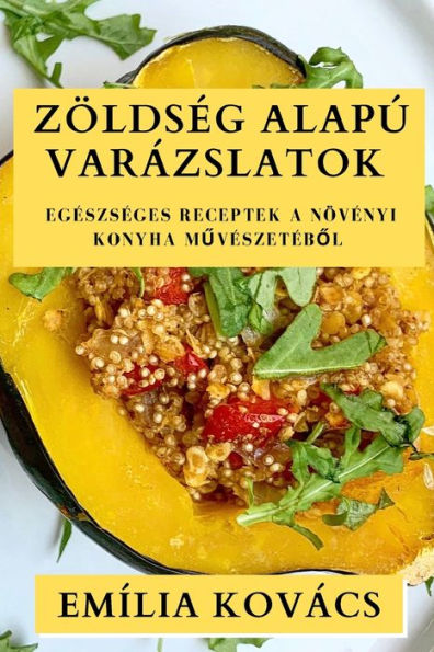 Zöldség Alapú Varázslatok: Egészséges Receptek A Növényi Konyha Muvészetébol (Hungarian Edition)
